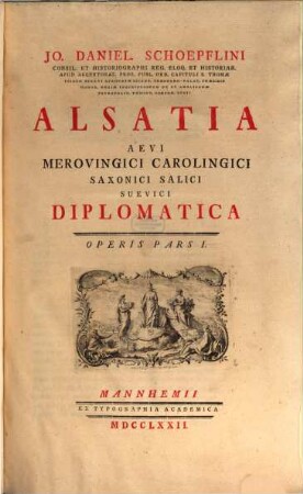 Alsatiæ Diplomaticæ Pars ..., Alsatiæ Diplomaticæ Pars I.. Jo. Daniel. Schoepflini Consil. Et Historiographi Reg. Eloq. ... Alsatia Aevi Merovingici Carolingici Saxonici Salici Suevici Diplomatica Operis Pars I.