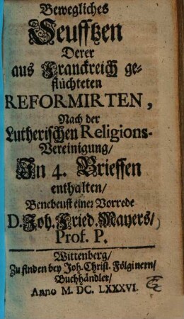 Bewegliches Seufftzen derer aus Franckreich geflüchteten Reformirten, nach der Lutherischen Religions-Vereinigung : in 4 Briefen enthalten
