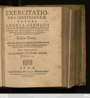 Exercitationes Iustinianeae. Autore Andrea Gerhardi I.U.D. & Illustrissimi, Celsissimiq[ue] Principis ac Domini, Dn. Johannis Casimiri Ducis Saxoniae &c. Consiliario fidelissimo, nec non Dicasterii, quod est Coburgi, Ordinario Magnifico