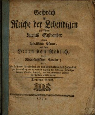Gespräch im Reiche der Lebendigen zwischen Lucius Sylvander, einem katholischen Pfarrer, und dem Herrn von Redlich, einem Niedersächsischen Kavalier; über die heilsamen Beschwörungen und Wunderkuren des Hochwürdigen Herrn Gaßners : worinn zugleich die deswegen herausgekommenen Schriften beleuchtet, und viele merkwürdige Umstände und Anekdoten erzählet werden, Drittes Stück