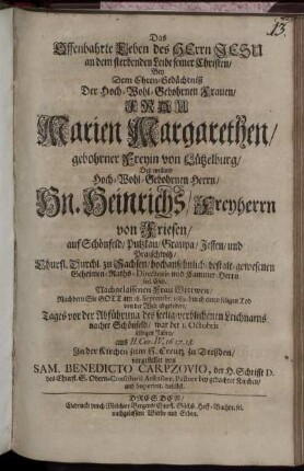 Das Offenbahrte Leben des Herrn Jesu an dem sterbenden Leibe seiner Christen : Bey Dem Ehren-Gedächtniß Der ... Frau Marien Margarethen/ gebohrner Freyin von Lützelburg/ Des ... Hn. Heinrichs/ Freyherrn von Friesen ... Nachgelassenen Frau Wittwen/ Nachdem Sie Gott am 18. Septembr. 1689. durch einen seligen Tod von der Welt abgefodert/ Tages vor der Abführung des seelig-verblichenen Leichnams nacher Schönfeld/ war der 1. Octobris selbigen Jahrs/ aus II. Cor. IV, 16.17.18. In der Kirchen zum H. Creutz zu Dreßden/ vorgestellet