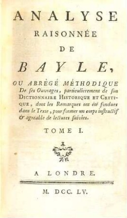 Analyse raisonnée de Bayle ou abrégé méthodique de ses ouvrages, particulièrement de son dictionnaire historique et critique dont les remarques ont été fondues dans le texte, pour former un corps instructif & agréable de lectures suivies, 1