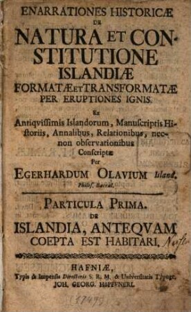 Enarrationes historicae de natura et constitutione Islandiae formatae et transformatae per eruptiones ignis : Ex antiquissimis Islandorum Mss. historicis, annalibus, relationibus necnon observationibus conscriptae, 1. De Islandia, antequam coepta est habitari. - 1749. - 148 S.