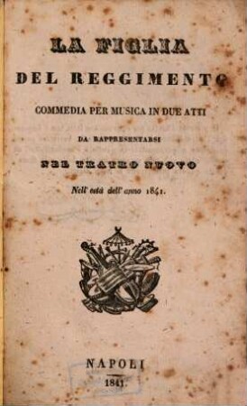 La figlia del reggimento : Commedia per musica in 2 atti. Da rappresentarsi nel Teatro Nuovo nell'estate dell'anno 1841