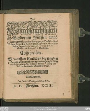 Des || Dürchlaüchtigsten || Hochgebornen Fürsten vnnd || Herren/ Herren Augusten/ Hertzogen zu Sachssen ... || Chur=||fürsten ... || Ausschreiben.|| Wie es auff der Landschafft bey jüngstem || zu Torgaw gehaltenem Landtage/ vnderthenigste Bitte || vnd räthliches bedencken/ in etzlichen Artickeln/ Policey vnd || Iustitien belangende/ gehalten solle werden.|| Das Dritte teil.||