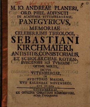 M. Io. Andreae Planeri, Ord. Phil. Adivncti In Academia Vitembergensi, Panegyricvs, Memoriae Celeberrimi Theologi, Sebastiani Kirchmaieri, Antistitis, Consistorialis, Et Scholarchae Rotenbvrgensis Ad Tvbarim Optime Meriti, Dictvs Vitembergae, In Avditorio Maiori, XVII Kalendas Novembres, MDCCI.