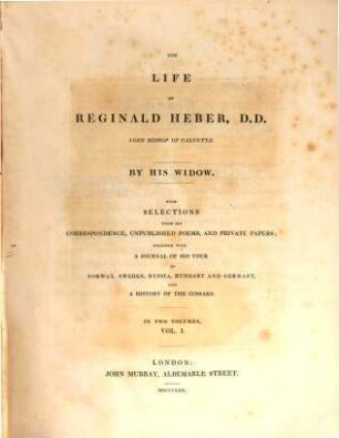 The life of Reginald Heber, D.D. Lord Bishop of Calcutta : with selections from his correspondence, unpublished poems, and private papers ; together with a journal of his tour in Norway, Sweden, Russia, Hungary and Germany, and a history of the Cosacks ; in two volumes. 1