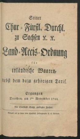 Seiner Chur-Fürstl. Durchl. zu Sachsen [et]c. [et]c. Land-Accis-Ordnung für inländische Waaren : nebst dem dazu gehörigen Tarif ; Ergangen Dresden, am 1sten November 1788.