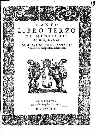 LIBRO TERZO DE MADRIGALI A CINQVE VOCI, DI M. BARTOLOMEO SPONTONE : Nouamente composti, & dati in luce