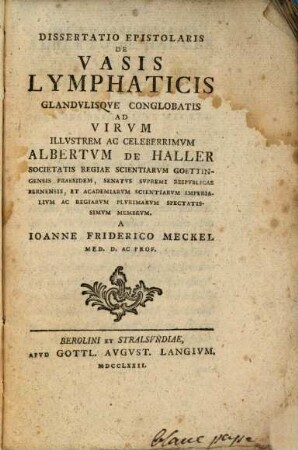 Opvscvla Anatomica De Vasis Lymphaticis : I. Dissertatio Epistolaris De Vasis Lymphaticis Glandvlisqve Conglobatis Ad Virvm Illvstrem Albertvm De Haller A Ioanne Friderico Meckel Med. D. Ac Prof. Berol. II. De Venis Lymphaticis Valvvlosis Et De Earvm In Primis Origine. Avctore Alexandro Monro, Ivn. M.D. Et Prof. Anat. Edinb.