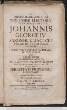 In Auspicatissimum Reditum Serenissimi Electoratus Saxonici Haeredis, Johannis Georgii IV. Saxoniae ... Ducis ... Gratulatoria, Quam ... In Auditorio Wittenb. Maiori Ipso Adventantis Christi Festo MDCXXVI. Serenitati Principali Consecravit ... Magnus Loeser ... : [P. P. Dominica II. Advent. Chr. Anno reparatae gratiae MDCXXCVI.]