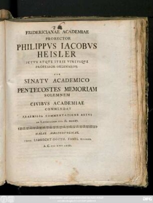 Fridericianae Academiae Prorector Philippvs Iacobvs Heisler Ictvs Atqve Ivris Vtrivsqve Professor Ordinarivs Cvm Senatv Academico Pentecostes Memoriam Solemnem Civibvs Academiae Commendat Praemissa Commentatione Brevi In I. Epistolam Ioh. II, 20 et 27.