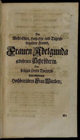 Der Wohl-Edlen, Hoch-Ehr- und Tugendbegabten Frauen, Frauen Adelgunda gebohrnen Schröderin, Des seeligen Herrn Doctoris hinterbliebenen Hochbetrübten Frau Wittiben;