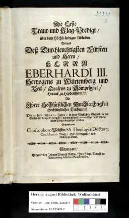 Die Erste Traur- und Klag-Predigt/ über dem Höchst-leidigen Ableiben Weiland Deß ... Herrn Eberhardi III. Hertzogen zu Würtemberg und Teck/ ... Als Jhrer ... Durchleuchtigkeit ... Leichnamb Den 21. Julii, deß 1674. Jahrs/ in ... Stuttgart/ ... beygesetzet worden