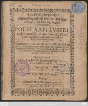 Eine Christliche Predigt/ Beym Begräbniß des weiland Ehrwürdigen/ Achtbarn und Hochgelahrten Herrn Polycarpi Lyseri, der heiligen Schrifft Doctorn/ und Churf. Sächs. Hofpredigers/ auch zu Kirch- und Schulsachen verordneten Raths : Welcher den 22. Februar. im 1610. Jahr ... abgeschieden/ und ... den 1. Martii, in Sophien Kirchen zu Dreßden in sein Ruhebettlein Ehrlich beygesetzt worden