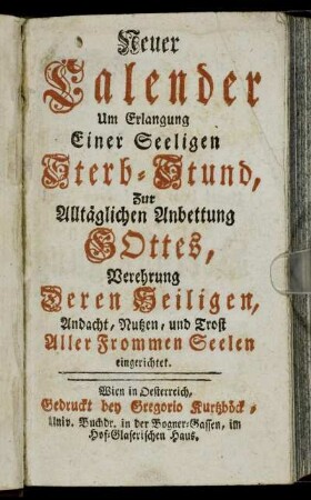 Neuer Calender Um Erlangung Einer Seeligen Sterb-Stund, Zur Alltäglichen Anbettung Gottes, Verehrung Deren Heiligen, Andacht, Nutzen, und Trost Aller Frommen Seelen eingerichtet