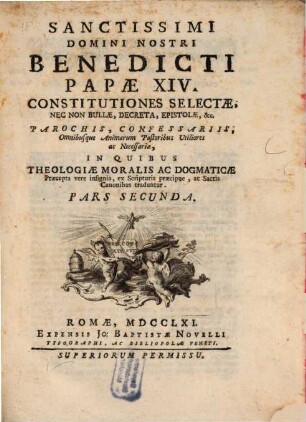 Sanctissimi Domini Nostri Benedicti Papae XIV. Constitutiones Selectae, Nec Non Bullae, Decreta, Epistolae, &c. : Parochis, Confessariis, Omnibusque Animarum Pastoribus Utiliores ac Necessariae, In Quibus Theologiae Moralis Ac Dogmaticae Praecepta vere insignia, ex Scripturis praecipue, ac Sacris Canonibus traduntur, 2
