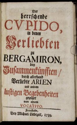 Der herrschende Cupido, in denen Verliebten zu Bergamiron, bei Zusammenkünfften : durch allerhand Verliebte Arien und andern lustigen Begebenheiten gezeiget