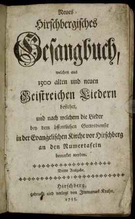 Neues Hirschbergisches Gesangbuch : welches aus 1500 alten und neuen Geistreichen Liedern bestehet, und nach welchem die Lieder bey dem öffentlichen Gottesdienste in der Evangelischen Kirche vor Hirschberg an den Numertafeln bemerket werden