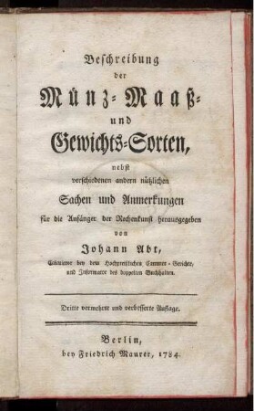 Beschreibung der Münz- Maaß- und Gewichts-Sorten, nebst verschiedenen andern nützlichen Sachen und Anmerkungen für die Anfänger der Rechenkunst