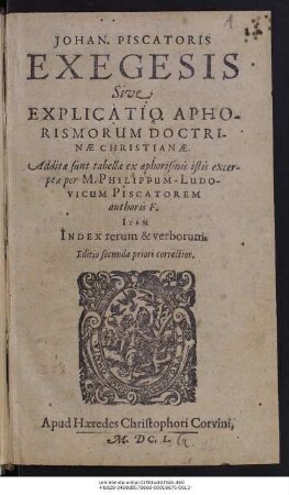 Johan. Piscatoris Exegesis Sive Explicatio Aphorismorum Doctrinae Christianae : Additae sunt tabellae ex aphorismis istis excerptae per M. Philippum-Ludovicum Piscatorem authoris F. Item Index rerum & verborum