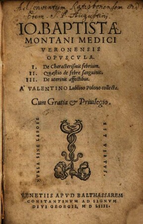 Io. Baptistæ Montani Medici Veronensis Opvscvla : I. De Characterismis febrium. II. Quæstio de febre sanguinis. III. De uterinis affectibus