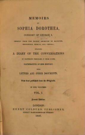 Memoirs of Sophia Dorothea, Consort of George I : Chiefly from the secret Archives of Hannover, Brunswick, Berlin and Vienna; including a Diary of the Conversations of illustrious Personages of those Courts, illustrative of her History, with Letters and Documents. Now first published from the Originals, 1