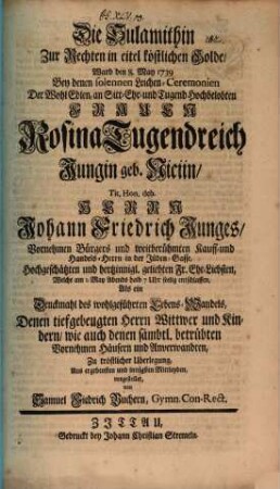 Die Sulamithin zur Rechten in eitel köstlichen Golde : ward ... bey denen solennen Leichen-Ceremonien der ... Frauen Rosina Tugendreich Jungin geb Niciin ... als ein Denckmahl des wohlgeführten Lebens-Wandels ... vorgestellet