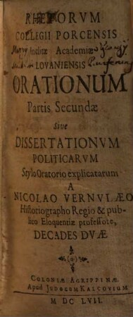 Rhetorvm Collegii Porcensis Inclitae Academiae Lovaniensis Orationum Pars ... Decades Dvae, 2. Partis Secundae Sive Dissertationvm Politicarvm Stylo Oratorio explicatarum A Nicolao Vernvlaeo ... Decades Dvae