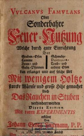 Vvlcanvs Famvlans Oder Sonderbahre Feuer-Nutzung : Welche durch gute Einrichtung Der Stuben-Ofen Camine Brau- und Saltz-Pfannen Schmeltz- Distillir- Treib- und anderer Ofen kan erlanget und auf solche Art Mit wenigem Holtze starcke Wärme und grosse Hitze gemachet Auch Das Rauchen in Stuben verhindert werden