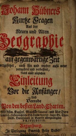 Johann Hübners Kurtze Fragen Aus der Neuen und Alten Geographie : Bis auf gegenwärtige Zeit fortgesetzet, auch hin und wieder aufs neue vermehret und verbessert : Nebst einer nützlichen Einleitung Vor die Anfänger, Und Vorrede Von den besten Land-Charten