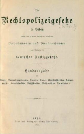 Die Rechtspolizeigesetze in Baden sammt den zu deren Ausführung erlassenen Verordnungen und Dienstweisungen nach Maßgabe der deutschen Justizgesetze : Handausgabe für Richter, Verwaltungsbeamte, Anwälte, Notare, Gerichtsschreiber, Bürgermeiser, Gemeindräthe, Rathschreiber, Waisenrichter, Vormünder etc.