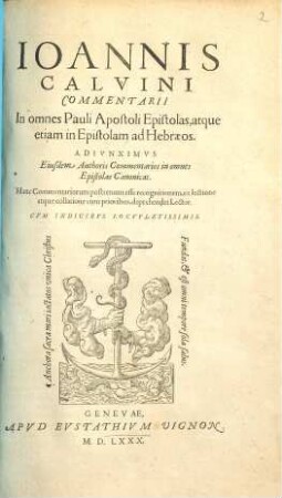 Ioannis Caluini Commentarii in omnes Pauli Apostoli epistolas, atque etiam in Epistolam ad Hebraeos : Adiunximus eiusdem authoris Commentarios in omnes Epistolas canonicas. Hanc commentariorum postremam esse recognitionem, ex lectione atque collatione cum prioribus, deprehendet lector. Cum indicibus locupletissimis