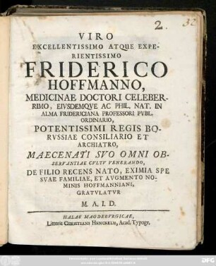 Viro Excellentissimo Atque Experientissimo Friderico Hoffmanno, Medicinae Doctori Celeberrimo, Eivsdemqve Ac Phil. Nat. In Alma Fridericiana Professori Pvbl. Ordinario, Potentissimi Regis Borvssiae Consiliario Et Archiatro, Maecenati Svo Omni Observantiae Cvltv Venetrando, De Filio Recens Nato, Eximia Spe Svae Familiae, Et Avgmento Nominis Hoffmanniani, Gratvlatvr M. I. A. D. [Andreas Ivlivs Dornmeier]