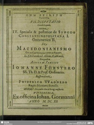 VII. Disputatio synodologikē eaque IV. Specialis & prior de Synodo Costantinopolitana I. Oecumenica II. De Macedonianismo sive pneumatomachia, vetere ac Recenti. In Electorali Albim Academia, Proposita Autore ac Praeside Johanne Förstero ... Friderico Wagnero ... 1612