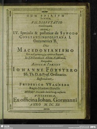 VII. Disputatio synodologikē eaque IV. Specialis & prior de Synodo Costantinopolitana I. Oecumenica II. De Macedonianismo sive pneumatomachia, vetere ac Recenti. In Electorali Albim Academia, Proposita Autore ac Praeside Johanne Förstero ... Friderico Wagnero ... 1612