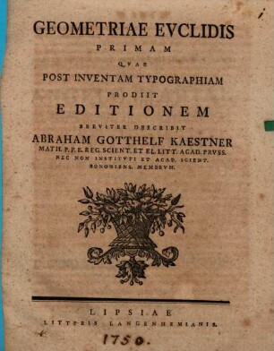 Geometriae Evclidis Primam Qvae Post Inventam Typographiam Prodiit Editionem Breviter Describit Abraham Gotthelf Kaestner Math. P.P.E. Reg. Scient. Et El. Litt. Acad. Prvss. Nec Non Institvti Et Acad. Scient. Bononiens Membrvm