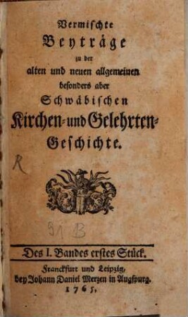 Vermischte Beyträge zu der alten und neuen allgemeinen besonders aber schwäbischen Kirchen- und Gelehrten-Geschichte. 1. 1765, Stück 1