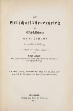 Das Erbschaftssteuergesetz für Elsaß-Lothringen vom 12. Juni 1889 : mit einem Anhang, enthaltend das Gesetz von 28. Mai 1888, betreffend die Strafsachen der Enregistrementsverwaltung