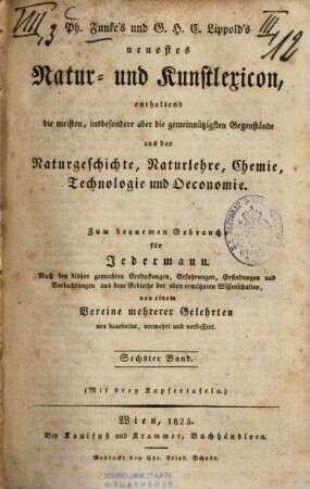 Neuerstes Natur- und Kunstlexikon : enthaltend Gegenstände aus der Naturgeschichte, Naturlehre, Chemie, Technologie und Oeconomie ; zum Gebrauch für Jedermann von einem Vereine mehrerer Gelehrten, 6