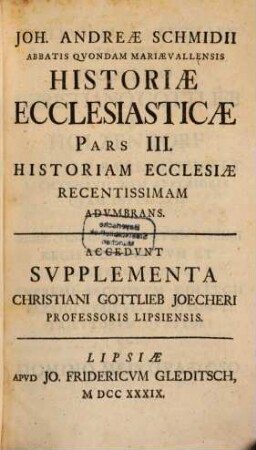 Joh. Andreae Schmidii Abbatis Quondam Mariaevallensis Compendium Historiae Ecclesiasticae V. Et N. Testamenti, 3. Historiam Ecclesiae Recentissimam Adumbrans : Accedunt Supplementa Christiani Gottlieb Joecheri Professoris Lipsiensis
