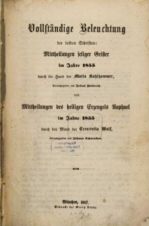 Vollständige Beleuchtung der beiden Schriften: Mittheilungen seliger Geister im Jahre 1855 durch die Hand der Maria Kahlhammer, herausgegeben von Joseph Friederich und Mittheilungen des heiligen Erzengels Raphael im Jahre 1855 durch den Mund der Crescentia Wolf, herausgegeben von Johann Schweykart