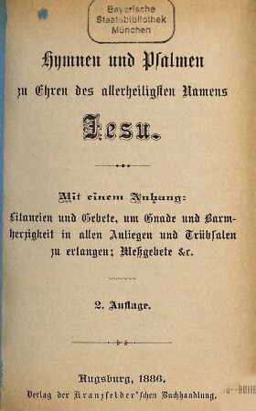 Hymnen und Psalmen zu Ehren des allerheiligsten Namens Jesu : Mit einem Anhang: Litaneien u. Gebete, um Gnade u. Barmherzigkeit in allen Anliegen u. Trübsalen zu erlangen, Meßgebete etc.