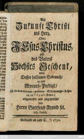 Die Zukunft Christi ins Herz. Oder: Jesu Christus, als des Vaters Höchstes Geschenk, nebst Dessen heilsamen Gebrauch, in einer Advents-Predigt, (so in dem tractat, genannt: Erfahrungs-Lehre cap. 28. P. I. p. 426. stehet.) angewiesen und angepriesen