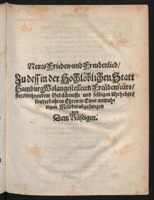 Neues Frieden= und Freudenlied/ Zu dess in der Hochlöblichen Statt Hamburg Wolangestelleten Freüdenfeürs/ stetswehrendem Gedächtnisse und selbigen Uhrhebers sonderbahren Ehren in Einer anmuh=tigen Melodei abgesungen von Dem Rüstigen.