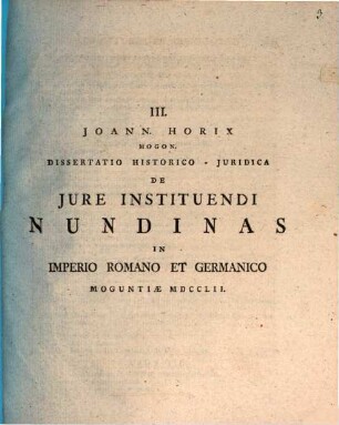 Joann. Horix ... Dissertatio Historico-Juridica De Jure Instituendi Nundinas In Imperio Romano Et Germanico : Moguntiae MDCCLII