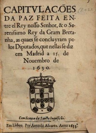 Capitulações da paz feita entre el REy nosso Senhor, & o Serenissimo Rey da Gram Bretanha, as quaes se concluyram pelos Diputados, que nellas se diz em Madrid a 15. de Novembro de 1630