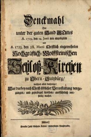 Denckmahl Der unter der guten Hand Gottes A. 1719. den 14. Junii neu angelegten und A. 1723. den 28. Martii Christlich eingeweiheten Hochgräflich-Wolffsteinischen Schloß-Kirchen zu Obern-Sultzbürg, welches alles dasjenige, Was darbey nach Christ-löblicher Veranstaltung vorgegangen, und geprediget worden, ausführlich vorstellig machet