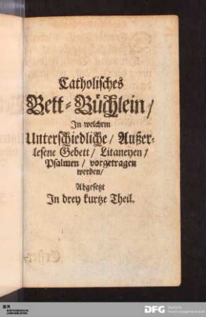 Catholisches Bett-Büchlein / In welchem Unterschiedliche/ Außerlesene Gebett/ Litaneyen/ Psalmen/ vorgetragen werden