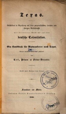 Texas : geschildert in Beziehung auf seine geographischen ... Verhältnisse mit bes. Rücks. auf die deutsche Colonisation ; ein Handbuch f. Auswanderer nach Texas ... nebst 2 Kt. von Texas